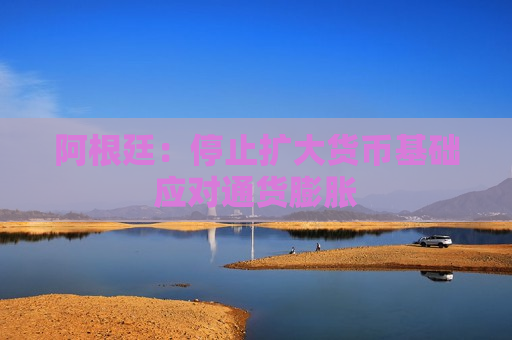 阿根廷：停止扩大货币基础应对通货膨胀