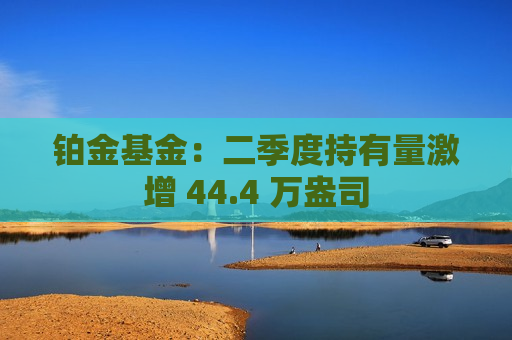 铂金基金：二季度持有量激增 44.4 万盎司