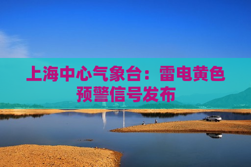 上海中心气象台：雷电黄色预警信号发布
