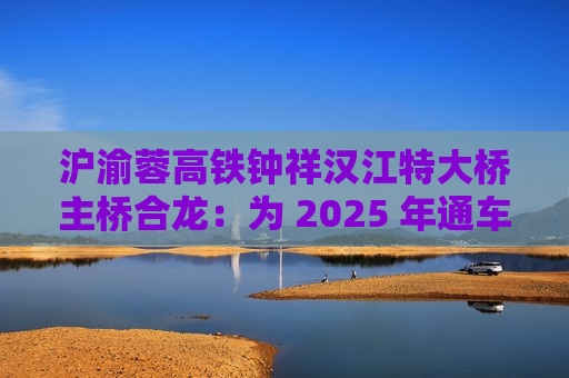 沪渝蓉高铁钟祥汉江特大桥主桥合龙：为 2025 年通车奠定基础  第1张