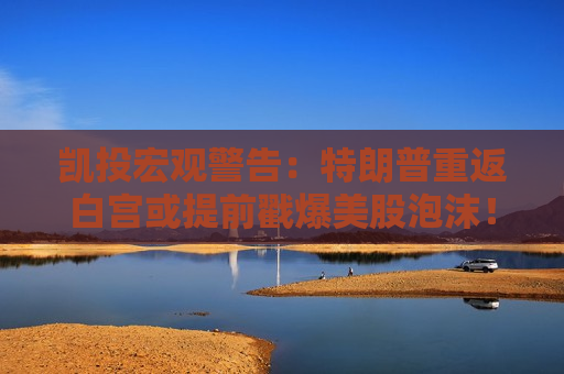 凯投宏观警告：特朗普重返白宫或提前戳爆美股泡沫！
