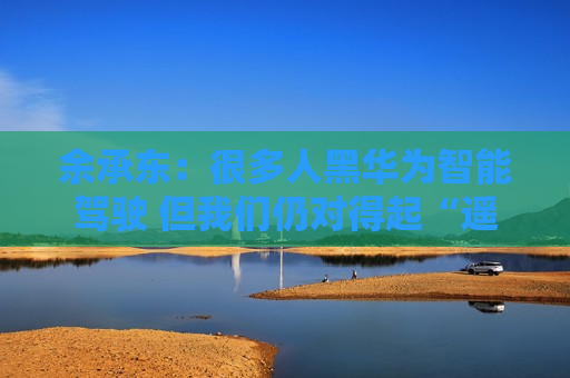 余承东:很多人黑华为智能驾驶 但我们仍对得起“遥遥领先”四个字 第1张 余承东:很多人黑华为智能驾驶 但我们仍对得起“遥遥领先”四个字 第1张