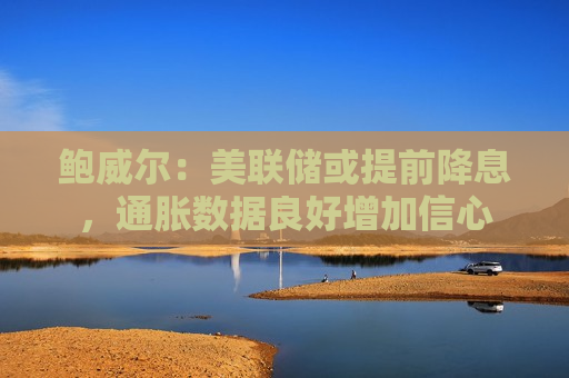鲍威尔：美联储或提前降息，通胀数据良好增加信心  第1张