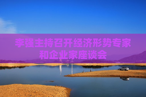 李强主持召开经济形势专家和企业家座谈会 第1张 李强主持召开经济形势专家和企业家座谈会 第1张