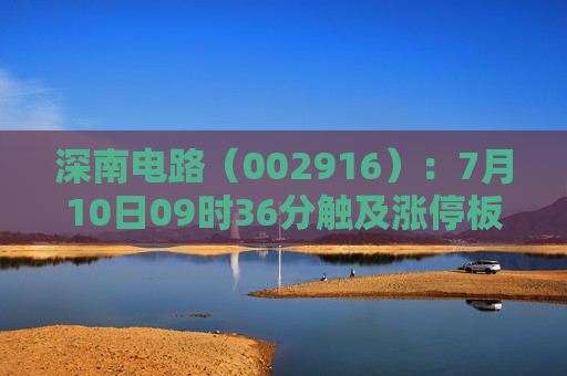 深南电路（002916）：7月10日09时36分触及涨停板