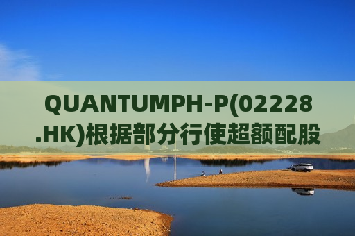 QUANTUMPH-P(02228.HK)根据部分行使超额配股权而发行879.6万股 第1张 QUANTUMPH-P(02228.HK)根据部分行使超额配股权而发行879.6万股 第1张