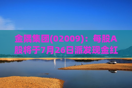 金隅集团(02009)：每股A股将于7月26日派发现金红利 0.025 元