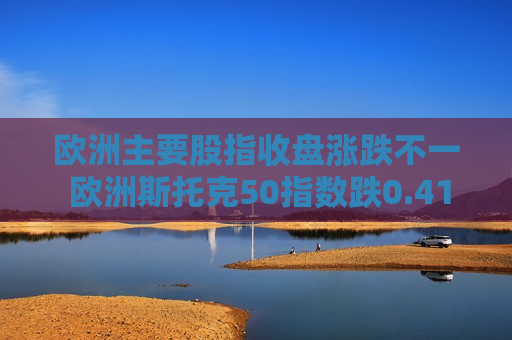 欧洲主要股指收盘涨跌不一 欧洲斯托克50指数跌0.41% 第1张 欧洲主要股指收盘涨跌不一 欧洲斯托克50指数跌0.41% 第1张