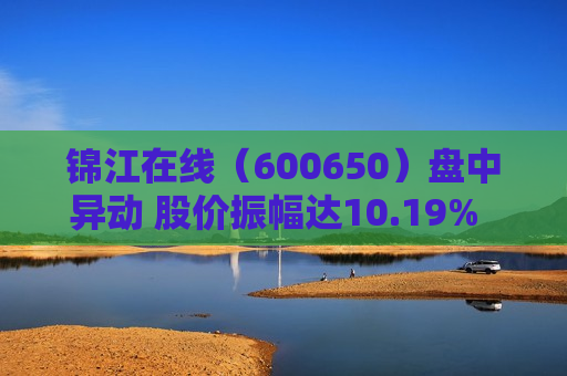 锦江在线(600650)盘中异动 股价振幅达10.19% 上涨7.46%(07-22) 第1张 锦江在线(600650)盘中异动 股价振幅达10.19% 上涨7.46%(07-22) 第1张
