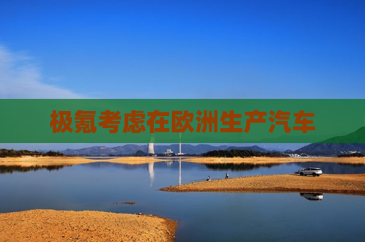 极氪考虑在欧洲生产汽车