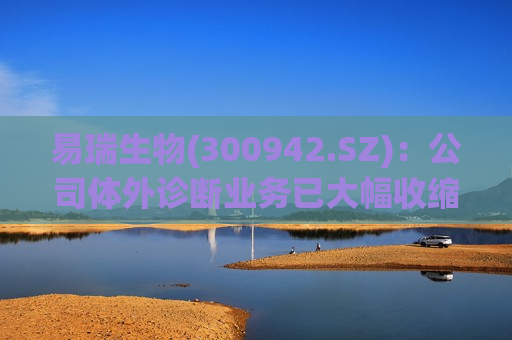 易瑞生物(300942.SZ)：公司体外诊断业务已大幅收缩，目前公司专注食品安全快速检测业务的稳步发展
