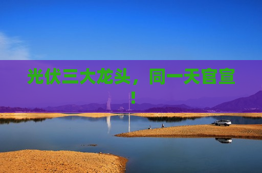 光伏三大龙头，同一天官宣！