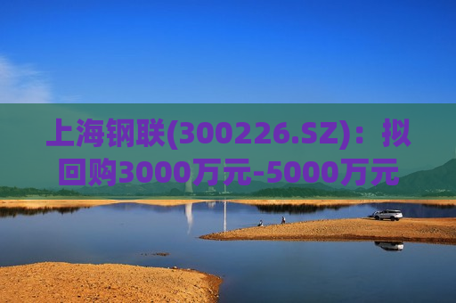 上海钢联(300226.SZ)：拟回购3000万元-5000万元公司股份