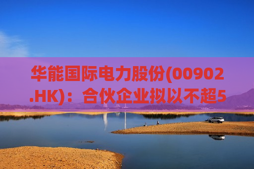 华能国际电力股份(00902.HK)：合伙企业拟以不超5.82亿元收购八仙角公司30%股权