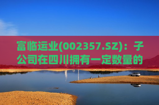 富临运业(002357.SZ)：子公司在四川拥有一定数量的网约车牌照