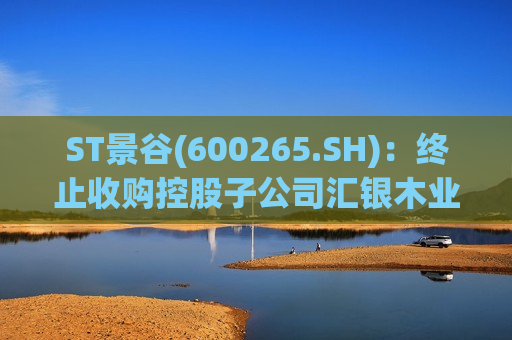 ST景谷(600265.SH)：终止收购控股子公司汇银木业少数股权