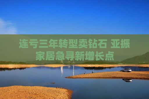 连亏三年转型卖钻石 亚振家居急寻新增长点