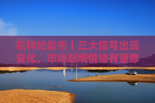 机构论后市丨三大信号出现变化，市场悲观情绪有望修复