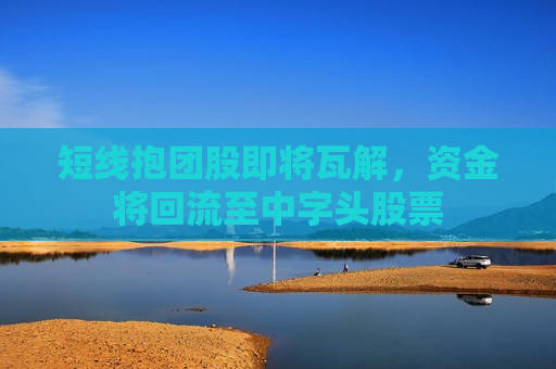 短线抱团股即将瓦解，资金将回流至中字头股票