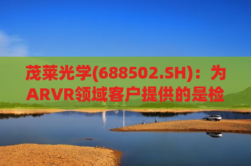 茂莱光学(688502.SH):为ARVR领域客户提供的是检测设备 第1张 茂莱光学(688502.SH):为ARVR领域客户提供的是检测设备 第1张