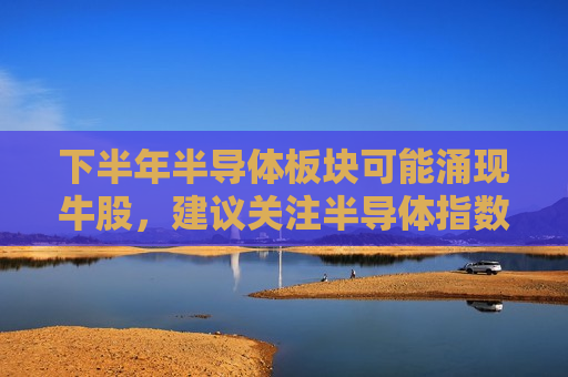 下半年半导体板块可能涌现牛股，建议关注半导体指数  第1张