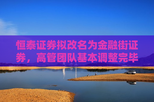 恒泰证券拟改名为金融街证券，高管团队基本调整完毕  第1张