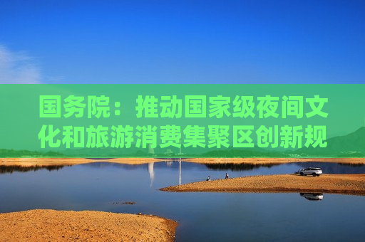 国务院:推动国家级夜间文化和旅游消费集聚区创新规范发展 第1张 国务院:推动国家级夜间文化和旅游消费集聚区创新规范发展 第1张