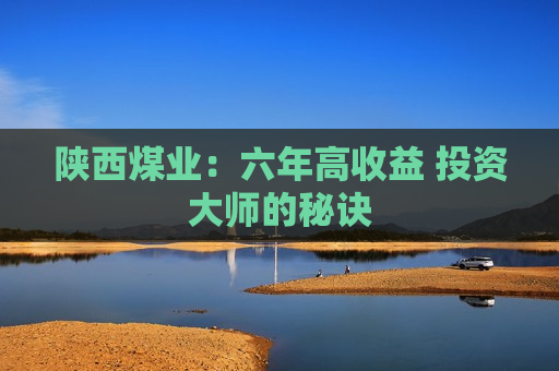 陕西煤业:六年高收益 投资大师的秘诀 第1张 陕西煤业:六年高收益 投资大师的秘诀 第1张