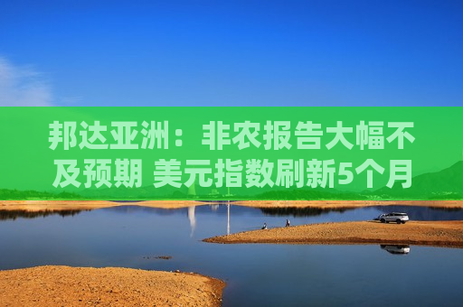邦达亚洲：非农报告大幅不及预期 美元指数刷新5个月低位