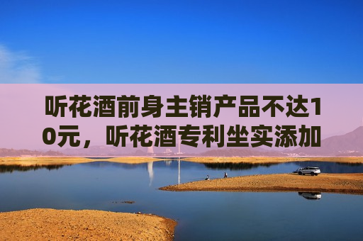 听花酒前身主销产品不达10元,听花酒专利坐实添加薄荷提取物 第1张 听花酒前身主销产品不达10元,听花酒专利坐实添加薄荷提取物 第1张