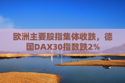 欧洲主要股指集体收跌，德国DAX30指数跌2%