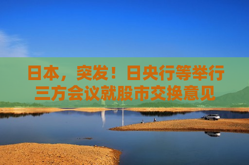 日本，突发！日央行等举行三方会议就股市交换意见