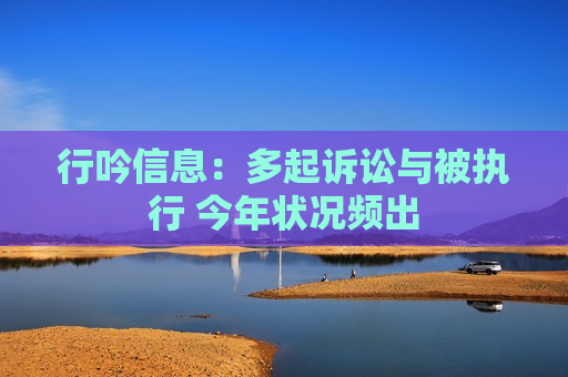 行吟信息:多起诉讼与被执行 今年状况频出 第1张 行吟信息:多起诉讼与被执行 今年状况频出 第1张