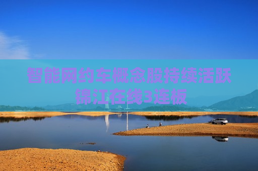 智能网约车概念股持续活跃 锦江在线3连板 第1张 智能网约车概念股持续活跃 锦江在线3连板 第1张