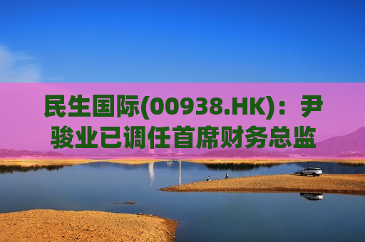 民生国际(00938.HK):尹骏业已调任首席财务总监 第1张 民生国际(00938.HK):尹骏业已调任首席财务总监 第1张