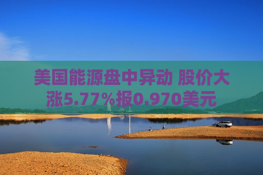 美国能源盘中异动 股价大涨5.77%报0.970美元