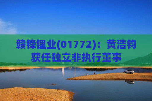 赣锋锂业(01772)：黄浩钧获任独立非执行董事