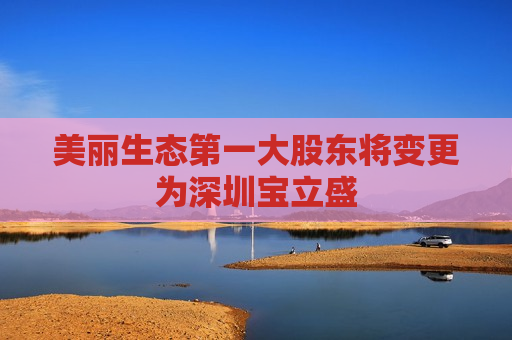 美丽生态第一大股东将变更为深圳宝立盛 第1张 美丽生态第一大股东将变更为深圳宝立盛 第1张