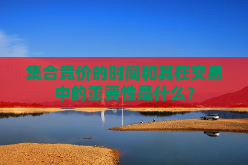 集合竞价的时间和其在交易中的重要性是什么？  第1张