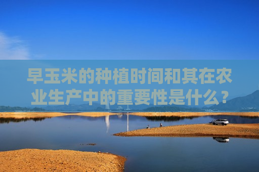 早玉米的种植时间和其在农业生产中的重要性是什么？