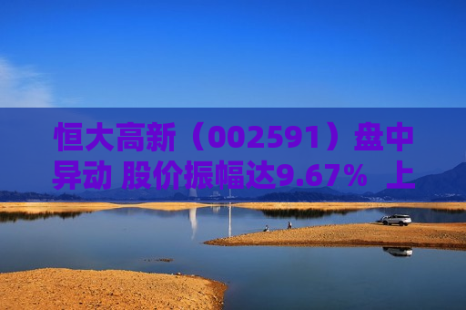 恒大高新（002591）盘中异动 股价振幅达9.67%  上涨5.85%（08-19） 第1张