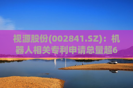 视源股份(002841.SZ):机器人相关专利申请总量超600项 第1张 视源股份(002841.SZ):机器人相关专利申请总量超600项 第1张