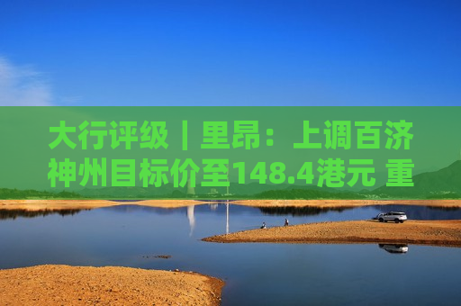 大行评级｜里昂：上调百济神州目标价至148.4港元 重申“跑赢大市”评级