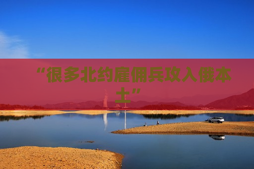 “很多北约雇佣兵攻入俄本土” 第1张 “很多北约雇佣兵攻入俄本土” 第1张