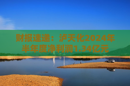 财报速递：泸天化2024年半年度净利润1.34亿元  第1张