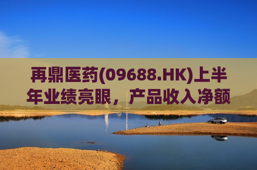 再鼎医药(09688.HK)上半年业绩亮眼，产品收入净额大幅增长42%  第1张