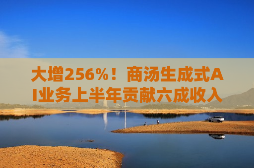 大增256%！商汤生成式AI业务上半年贡献六成收入