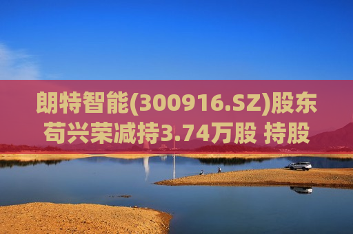 朗特智能(300916.SZ)股东苟兴荣减持3.74万股 持股降至5%以下