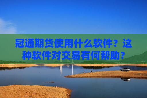 冠通期货使用什么软件？这种软件对交易有何帮助？