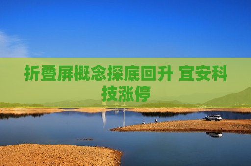 折叠屏概念探底回升 宜安科技涨停 第1张 折叠屏概念探底回升 宜安科技涨停 第1张